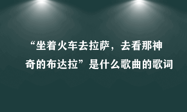 “坐着火车去拉萨，去看那神奇的布达拉”是什么歌曲的歌词