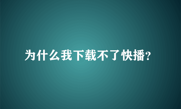 为什么我下载不了快播？