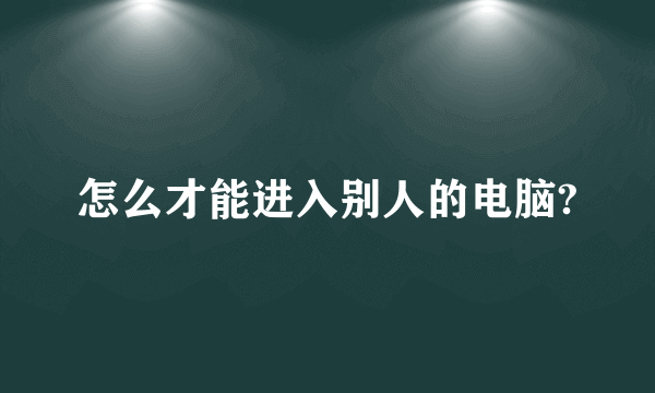 怎么才能进入别人的电脑?