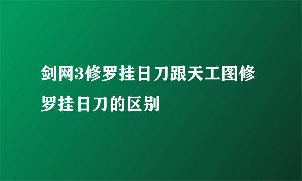 剑网3修罗挂日刀跟天工图修罗挂日刀的区别