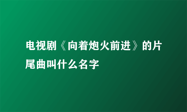 电视剧《向着炮火前进》的片尾曲叫什么名字