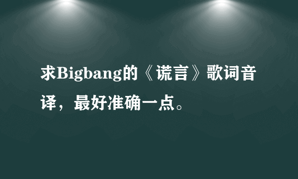 求Bigbang的《谎言》歌词音译，最好准确一点。