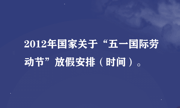 2012年国家关于“五一国际劳动节”放假安排（时间）。