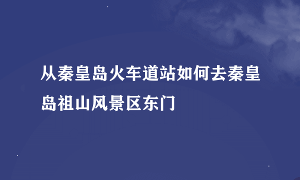 从秦皇岛火车道站如何去秦皇岛祖山风景区东门