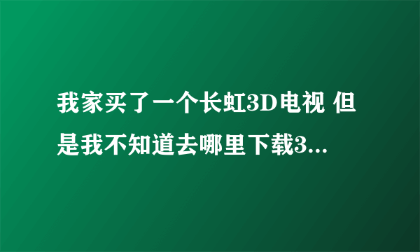 我家买了一个长虹3D电视 但是我不知道去哪里下载3D电影， 必须要是3D电影，平时我们电脑看的都不是呢。