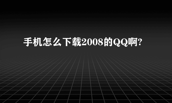 手机怎么下载2008的QQ啊?