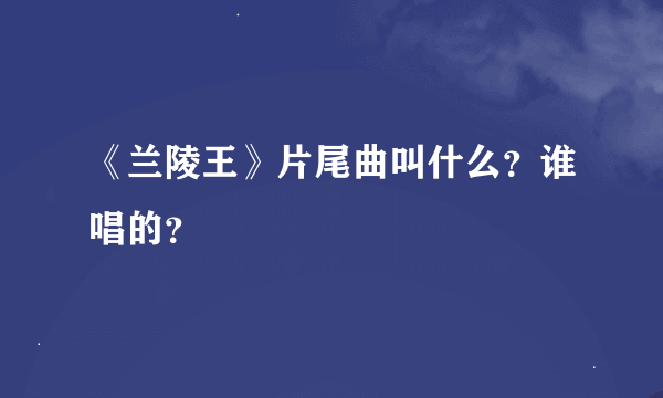 《兰陵王》片尾曲叫什么？谁唱的？