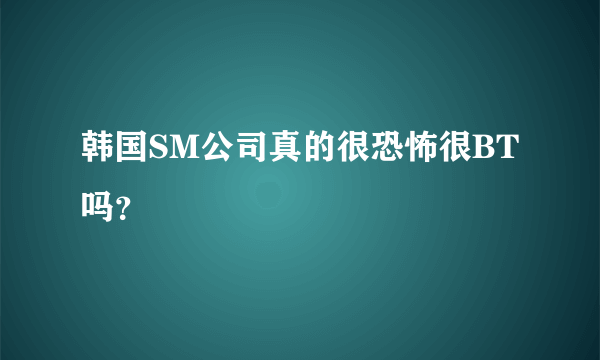 韩国SM公司真的很恐怖很BT吗？