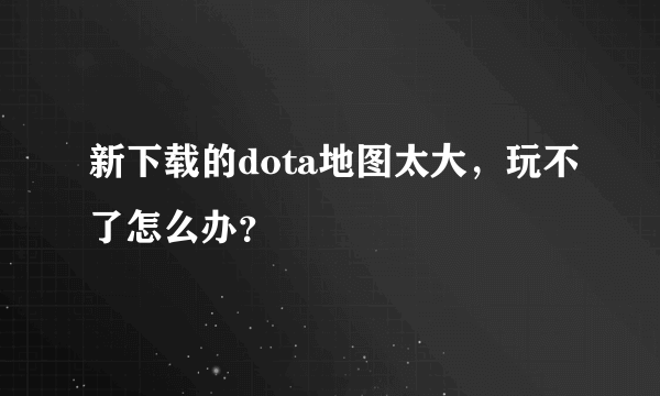 新下载的dota地图太大，玩不了怎么办？