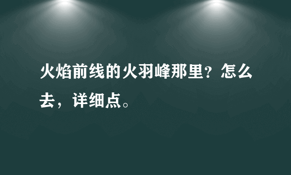 火焰前线的火羽峰那里？怎么去，详细点。