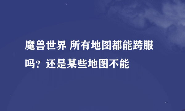 魔兽世界 所有地图都能跨服吗？还是某些地图不能