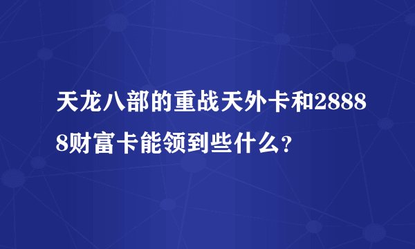 天龙八部的重战天外卡和28888财富卡能领到些什么？