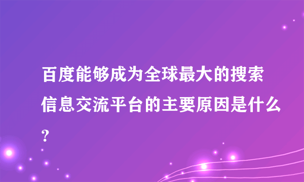 百度能够成为全球最大的搜索信息交流平台的主要原因是什么？