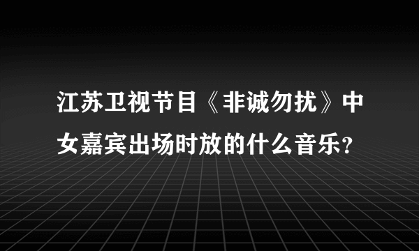 江苏卫视节目《非诚勿扰》中女嘉宾出场时放的什么音乐？