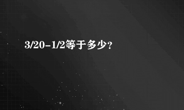 3/20-1/2等于多少？