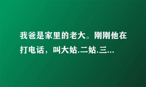 我爸是家里的老大。刚刚他在打电话，叫大姑.二姑.三姑和叔叔来我家吃年夜饭。吃饭其间，她们一定又要谈