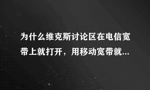 为什么维克斯讨论区在电信宽带上就打开，用移动宽带就打不开了