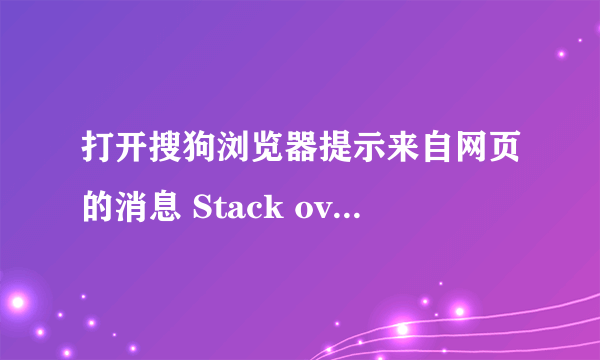 打开搜狗浏览器提示来自网页的消息 Stack overflow at line:1 这是怎么回事？