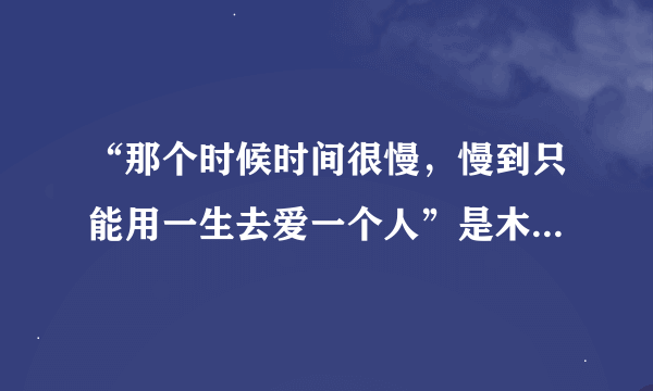 “那个时候时间很慢，慢到只能用一生去爱一个人”是木心的原话吗？