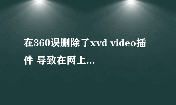 在360误删除了xvd video插件 导致在网上看不了电影  有哪位朋友能帮忙解决下吗？