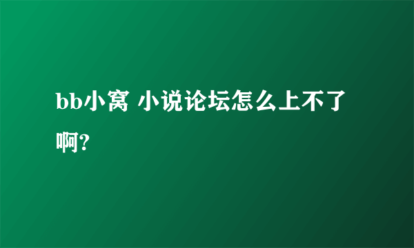 bb小窝 小说论坛怎么上不了啊?