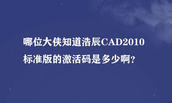 哪位大侠知道浩辰CAD2010标准版的激活码是多少啊？