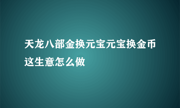 天龙八部金换元宝元宝换金币这生意怎么做