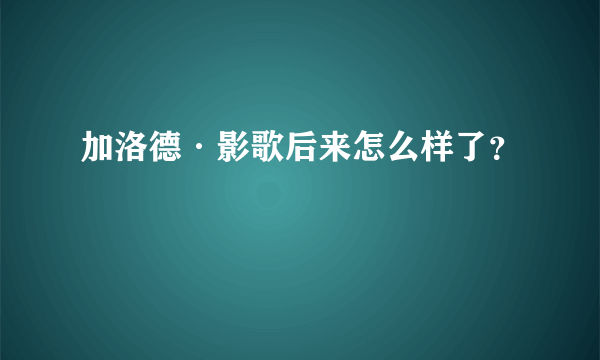 加洛德·影歌后来怎么样了？