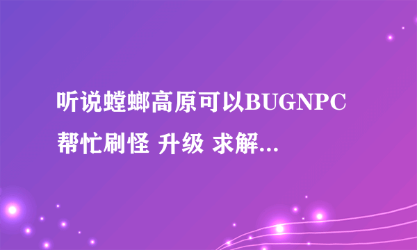 听说螳螂高原可以BUGNPC 帮忙刷怪 升级 求解是怎么做到的 ？