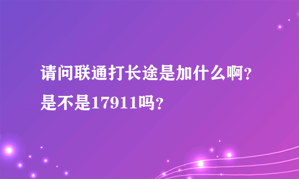 请问联通打长途是加什么啊？是不是17911吗？