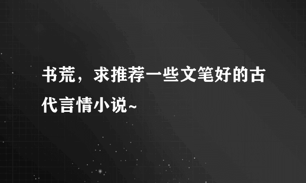 书荒，求推荐一些文笔好的古代言情小说~