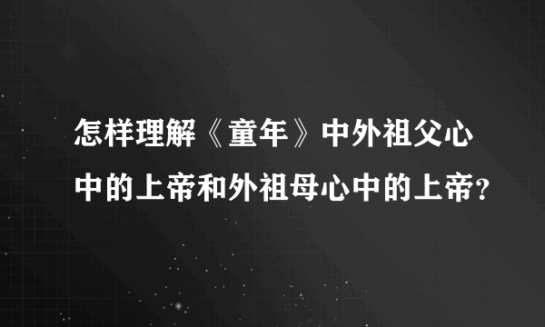 怎样理解《童年》中外祖父心中的上帝和外祖母心中的上帝？