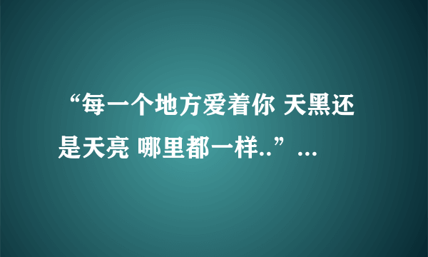 “每一个地方爱着你 天黑还是天亮 哪里都一样..”“这首歌的名字