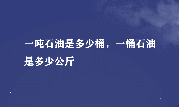 一吨石油是多少桶，一桶石油是多少公斤