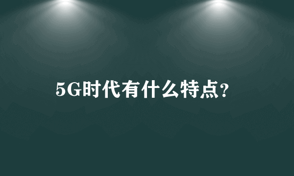 5G时代有什么特点？