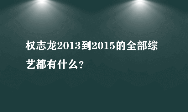 权志龙2013到2015的全部综艺都有什么？