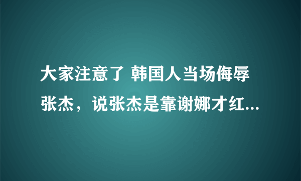 大家注意了 韩国人当场侮辱张杰，说张杰是靠谢娜才红的，张杰当场气哭，谢娜跟韩国人打赌，如果这条短信被