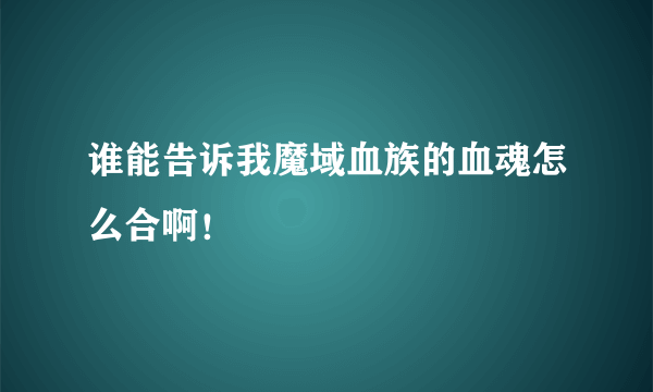 谁能告诉我魔域血族的血魂怎么合啊！