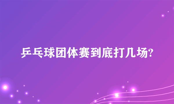 乒乓球团体赛到底打几场?