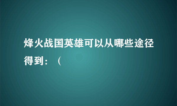 烽火战国英雄可以从哪些途径得到：（