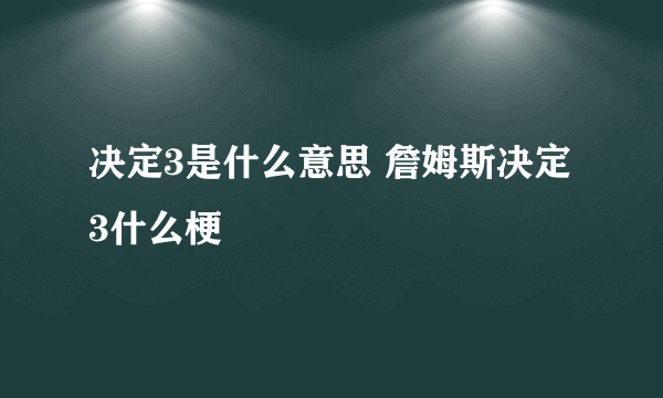 决定3是什么意思 詹姆斯决定3什么梗