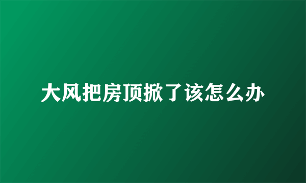 大风把房顶掀了该怎么办