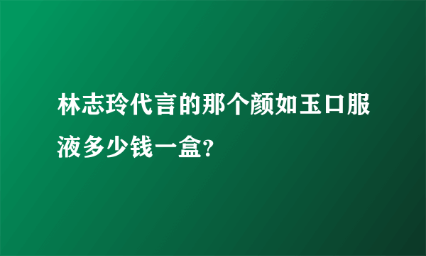 林志玲代言的那个颜如玉口服液多少钱一盒？