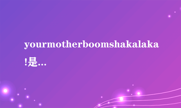 yourmotherboomshakalaka!是什么意思