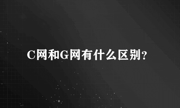 C网和G网有什么区别？