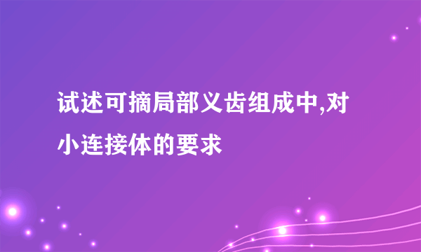 试述可摘局部义齿组成中,对小连接体的要求