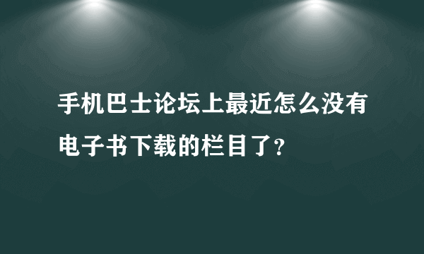 手机巴士论坛上最近怎么没有电子书下载的栏目了？