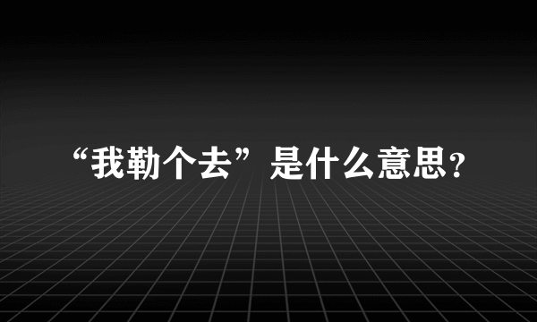 “我勒个去”是什么意思？