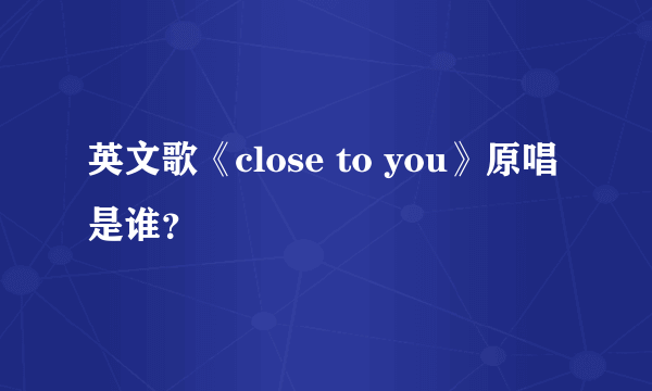 英文歌《close to you》原唱是谁？