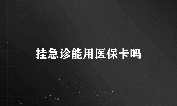 挂急诊能用医保卡吗